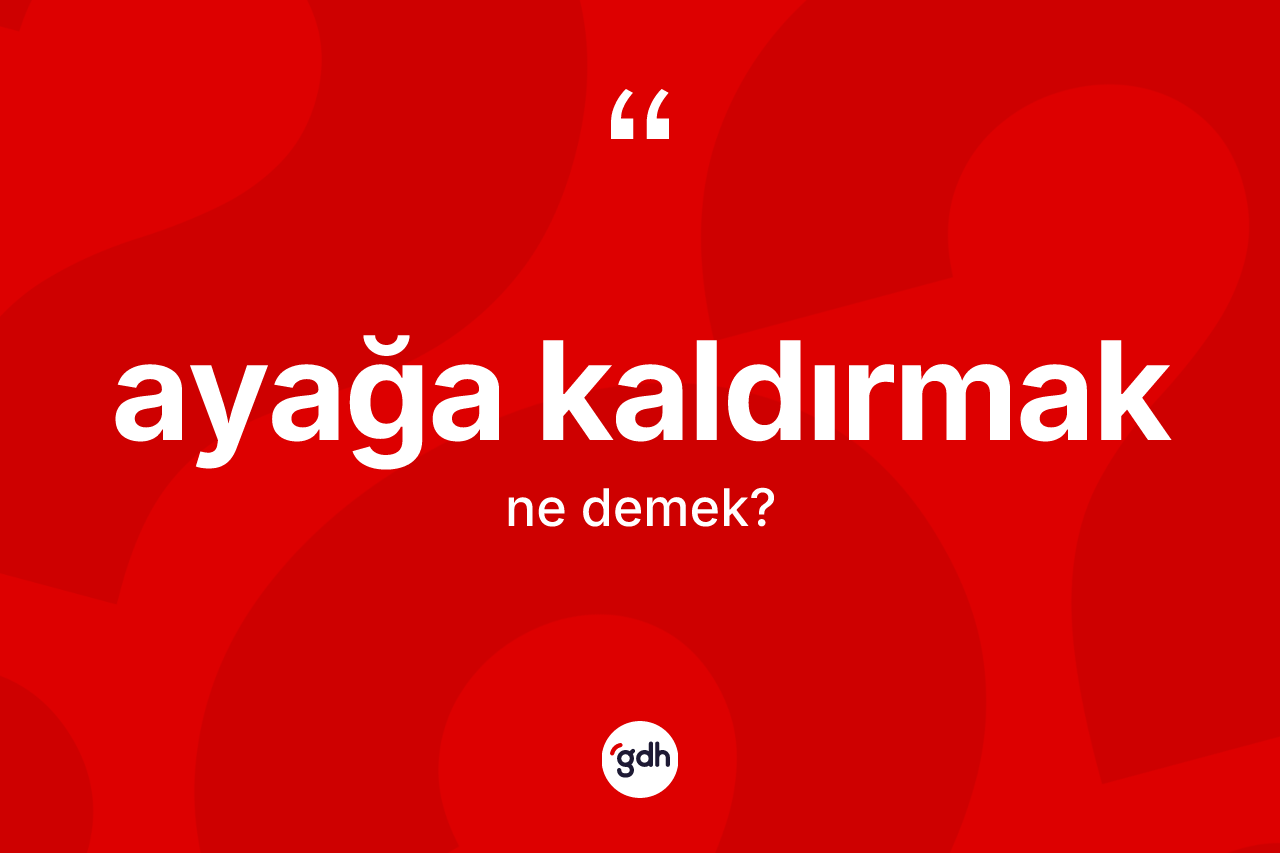 Ayağa kaldırmak ifadesinin sözlükteki anlamı nedir?