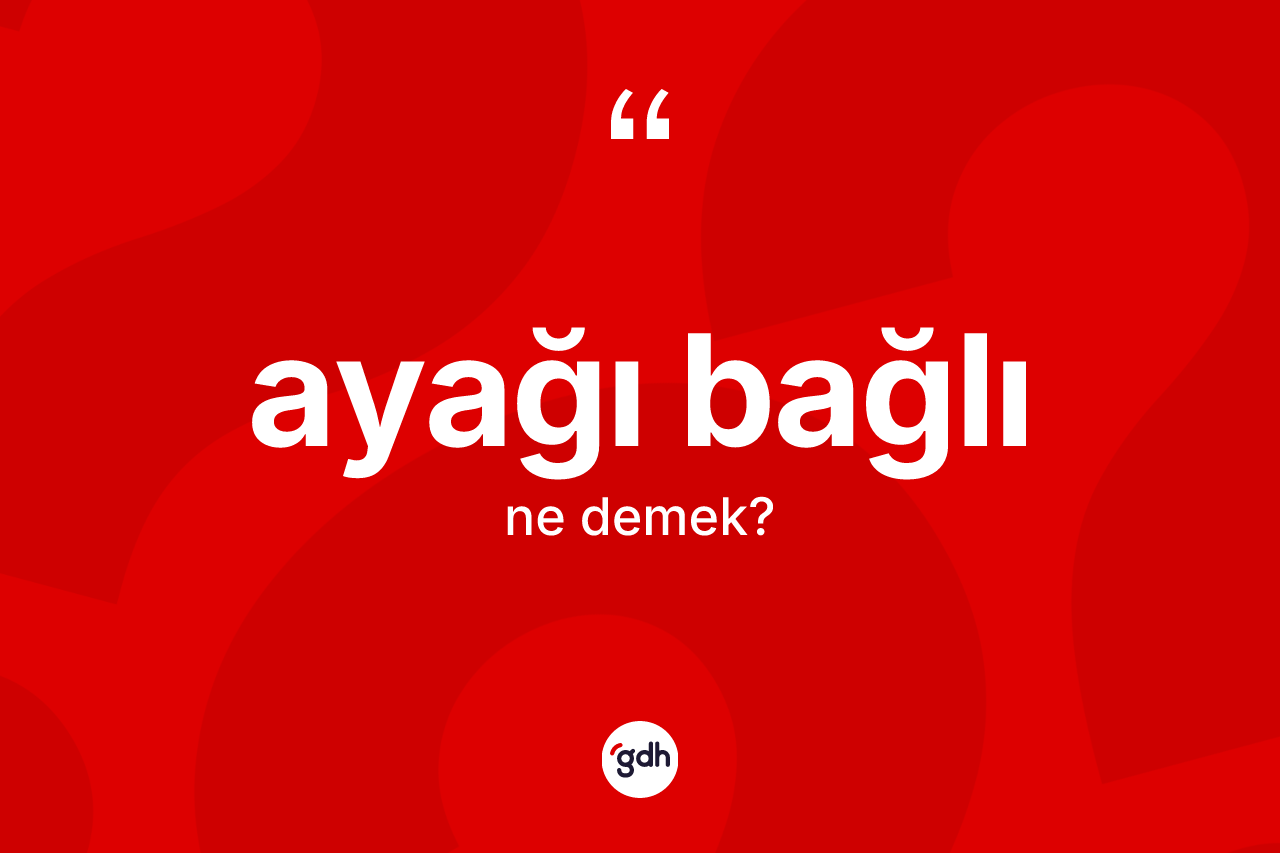 Ayağı bağlı kelimesinin sözlükteki tanımı nedir? Ayağı bağlının TDK'ya göre anlamı nedir?