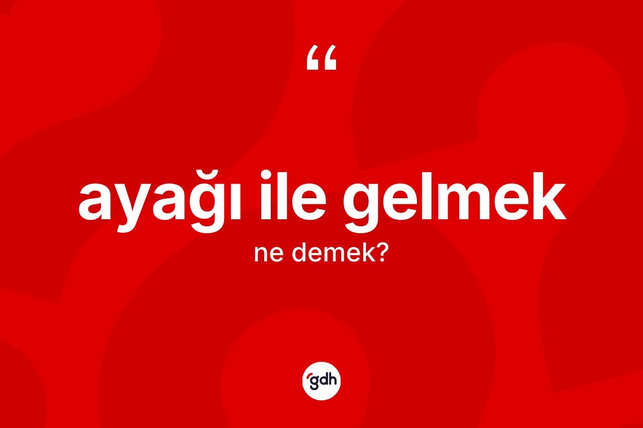 Ayağı ile gelmek ifadesinin kısaca anlamı nedir?