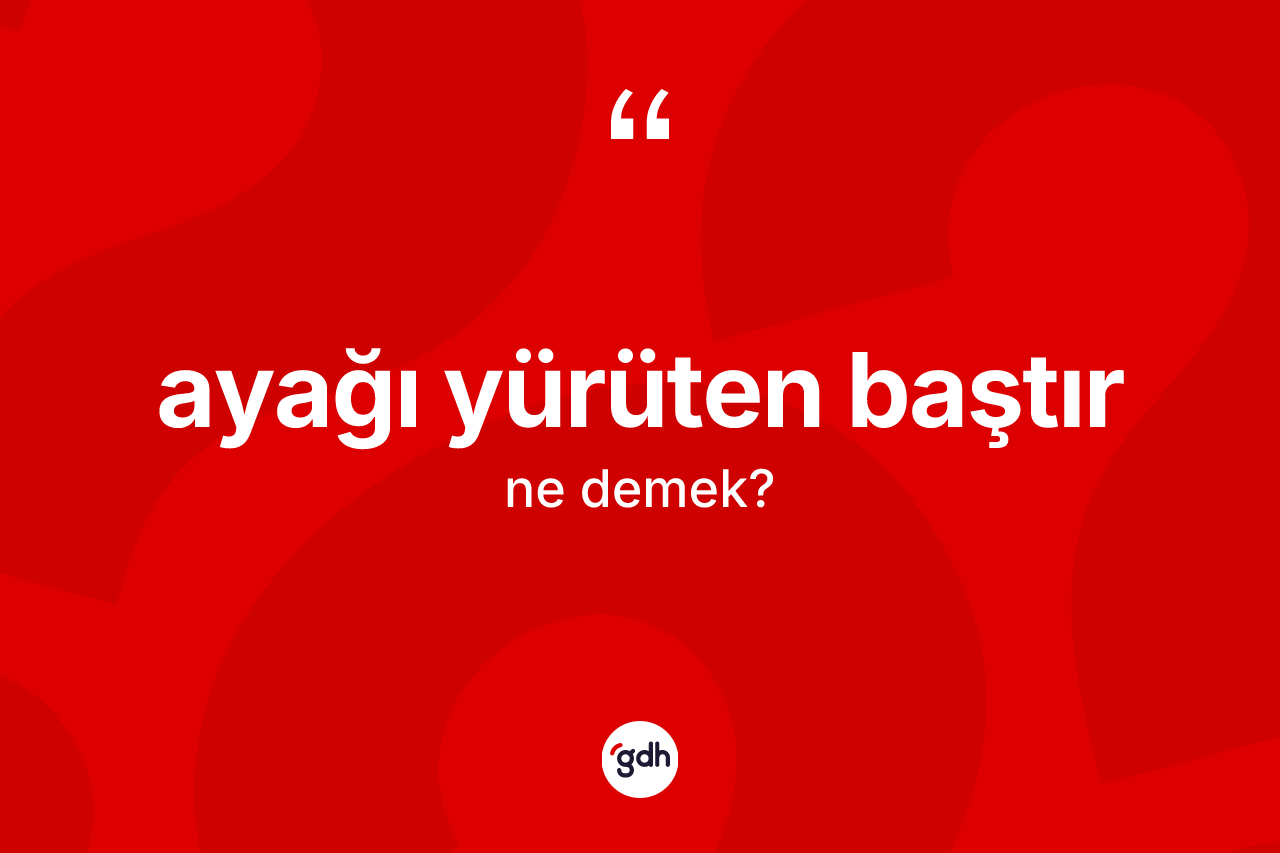 Ayağı yürüten baştır ifadesinin tanımı nedir?