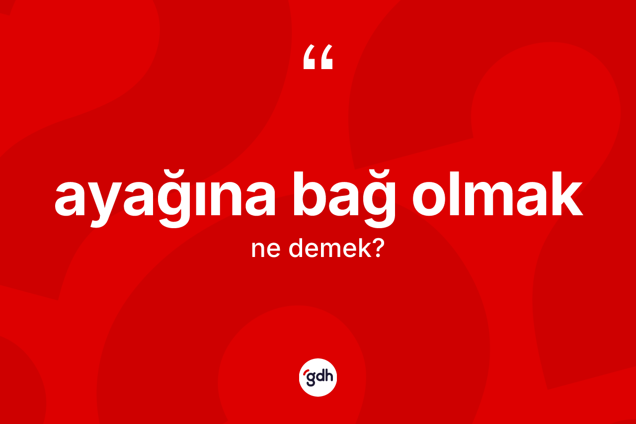 Ayağına bağ olmak ifadesi ne demektir?