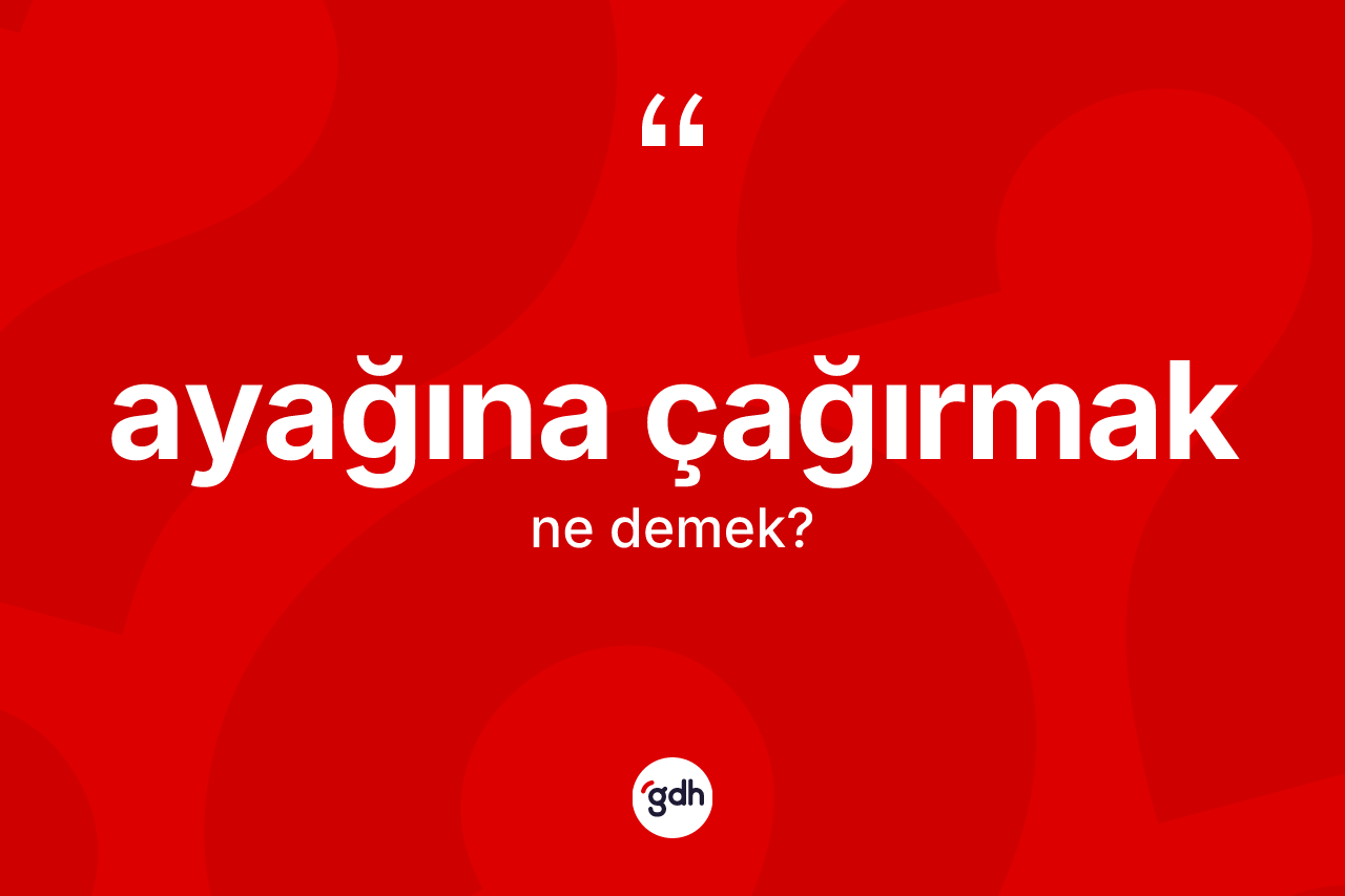 Ayağına çağırmak ne demektir?