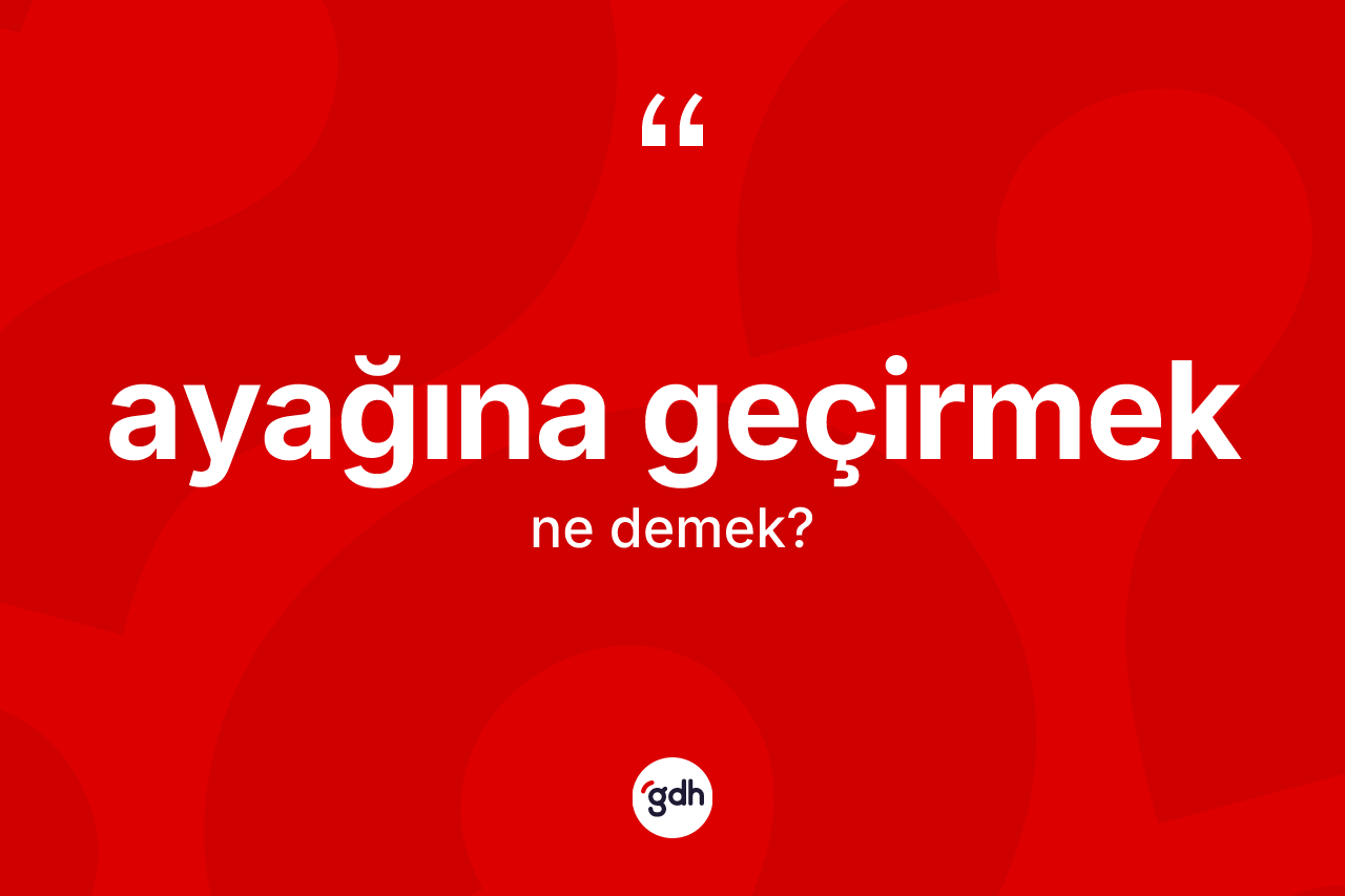 Ayağına geçirmek ifadesinin kısaca tanımı nedir?
