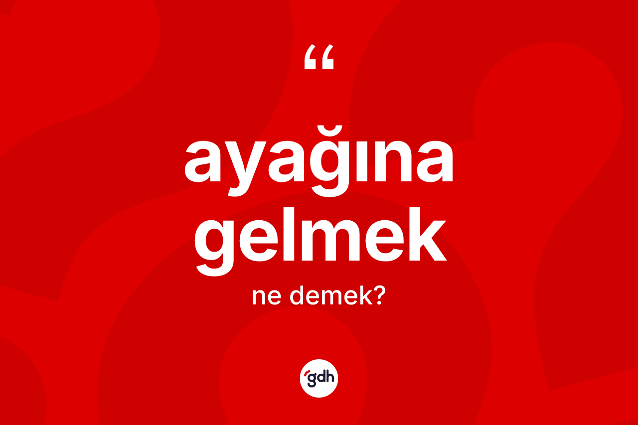 Ayağına gelmek ifadesi ne anlama gelir?