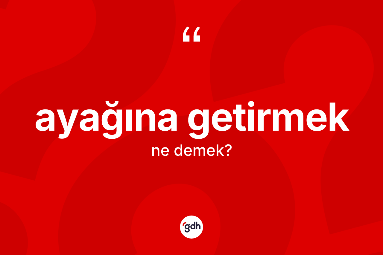 Ayağına getirmek ifadesinin anlamı nedir?