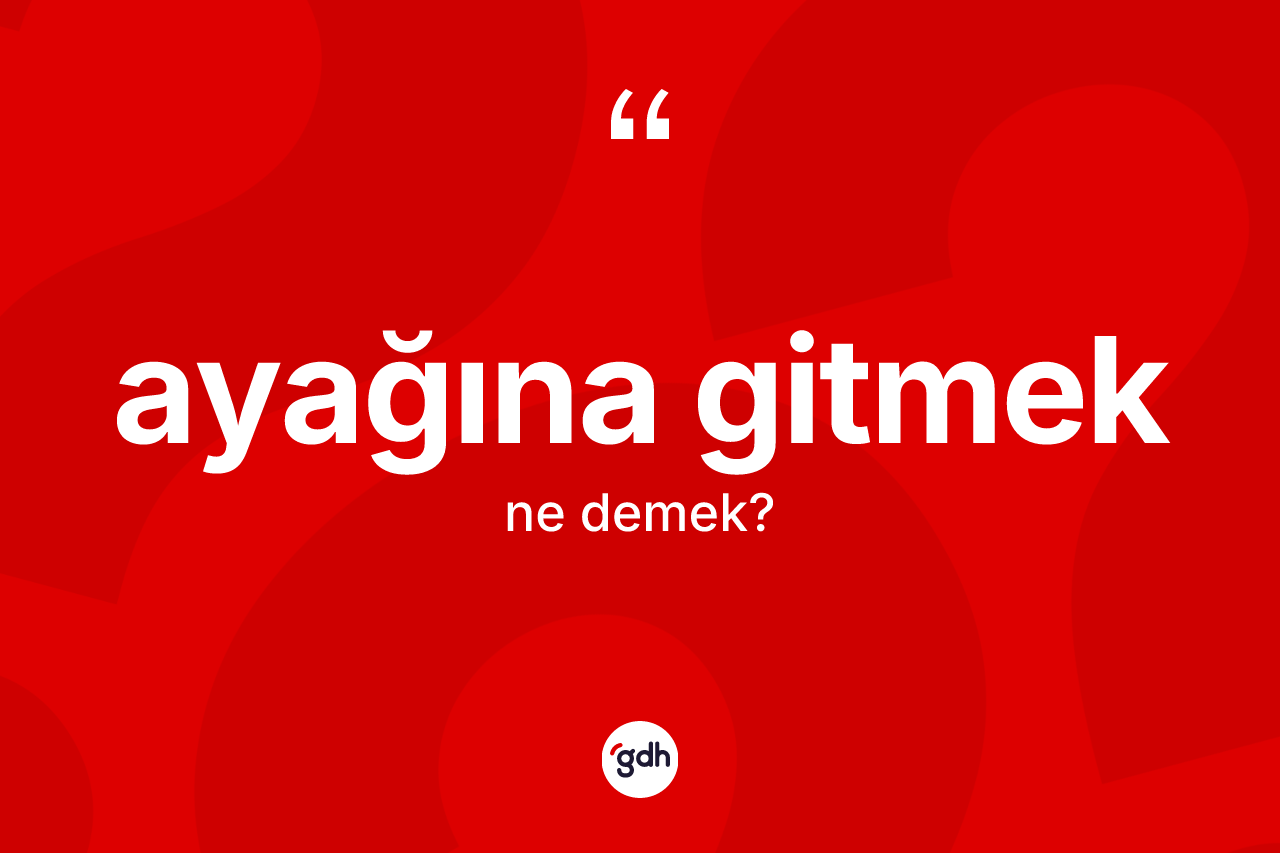 Ayağına gitmek ne demektir?