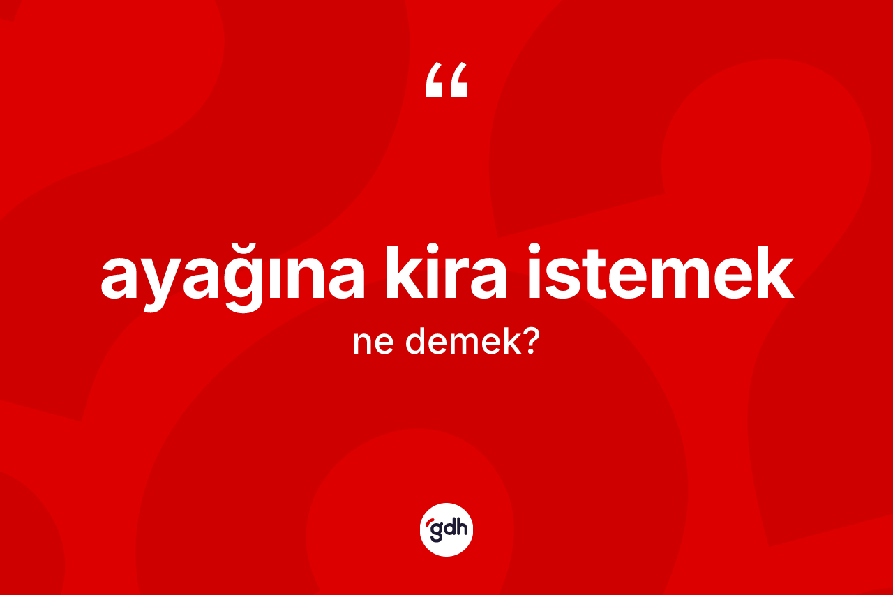 Ayağına kira istemek ifadesinin tanımı nedir?