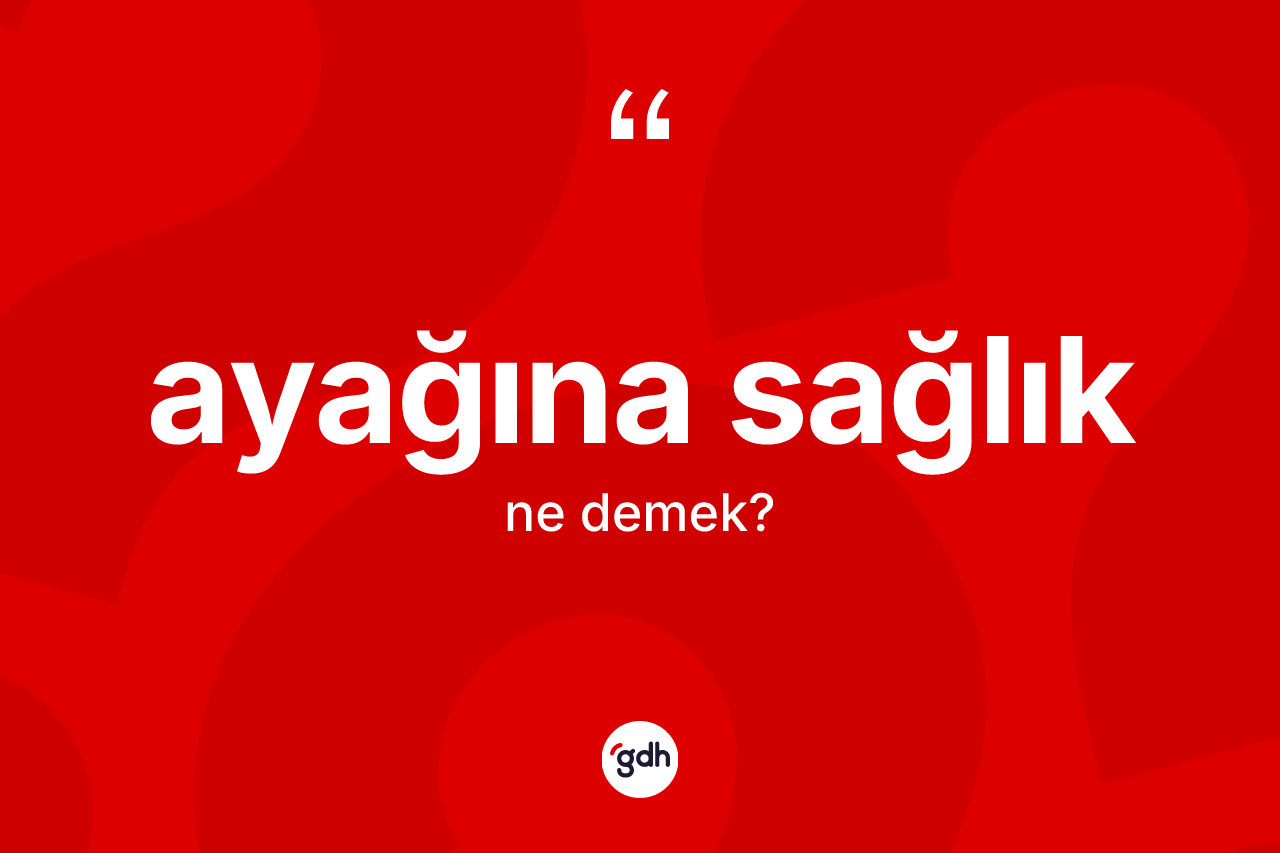 Ayağına sağlık ifadesi ne demektir?