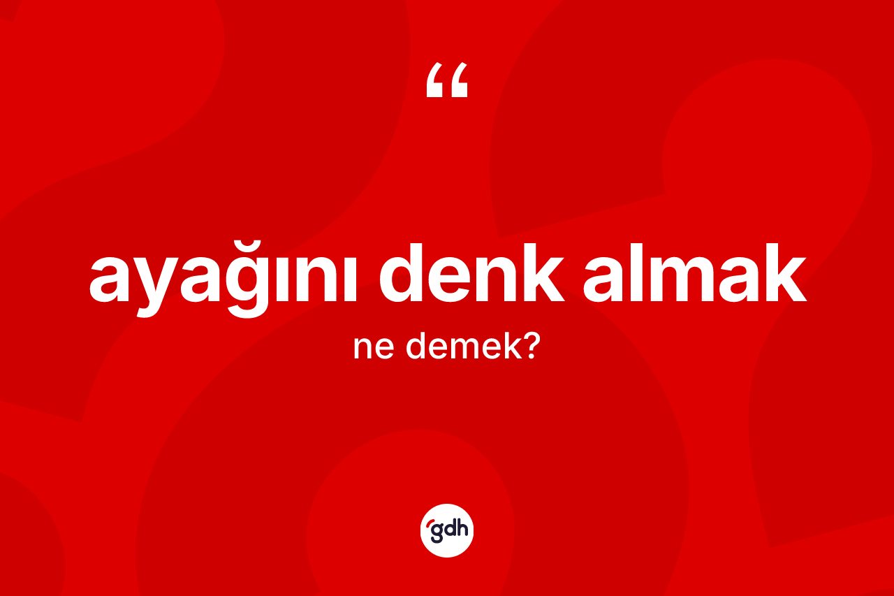 Ayağını denk almak ifadesinin tanımı nedir?