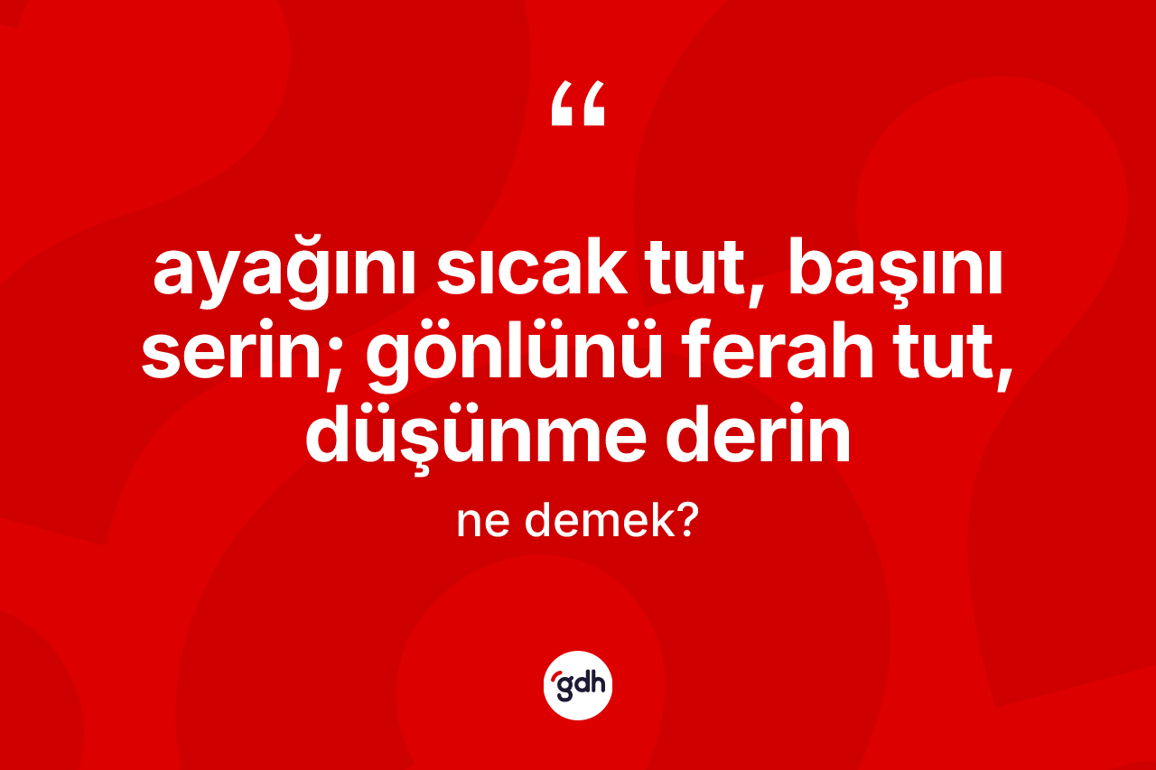 Ayağını sıcak tut, başını serin; gönlünü ferah tut, düşünme derin ifadesinin anlamı nedir?
