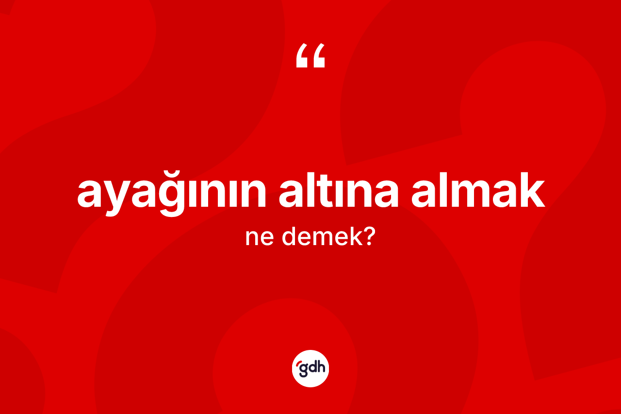 Ayağının altına almak ifadesinin kısaca tanımı nedir?
