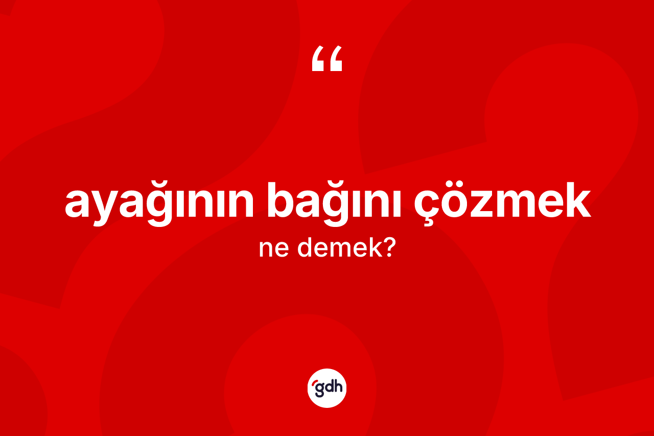 Ayağının bağını çözmek ifadesinin anlamı nedir?