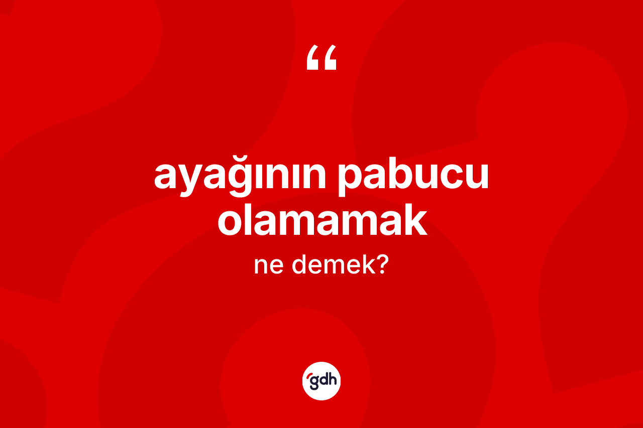 Ayağının pabucu olamamak ifadesinin anlamı nedir?