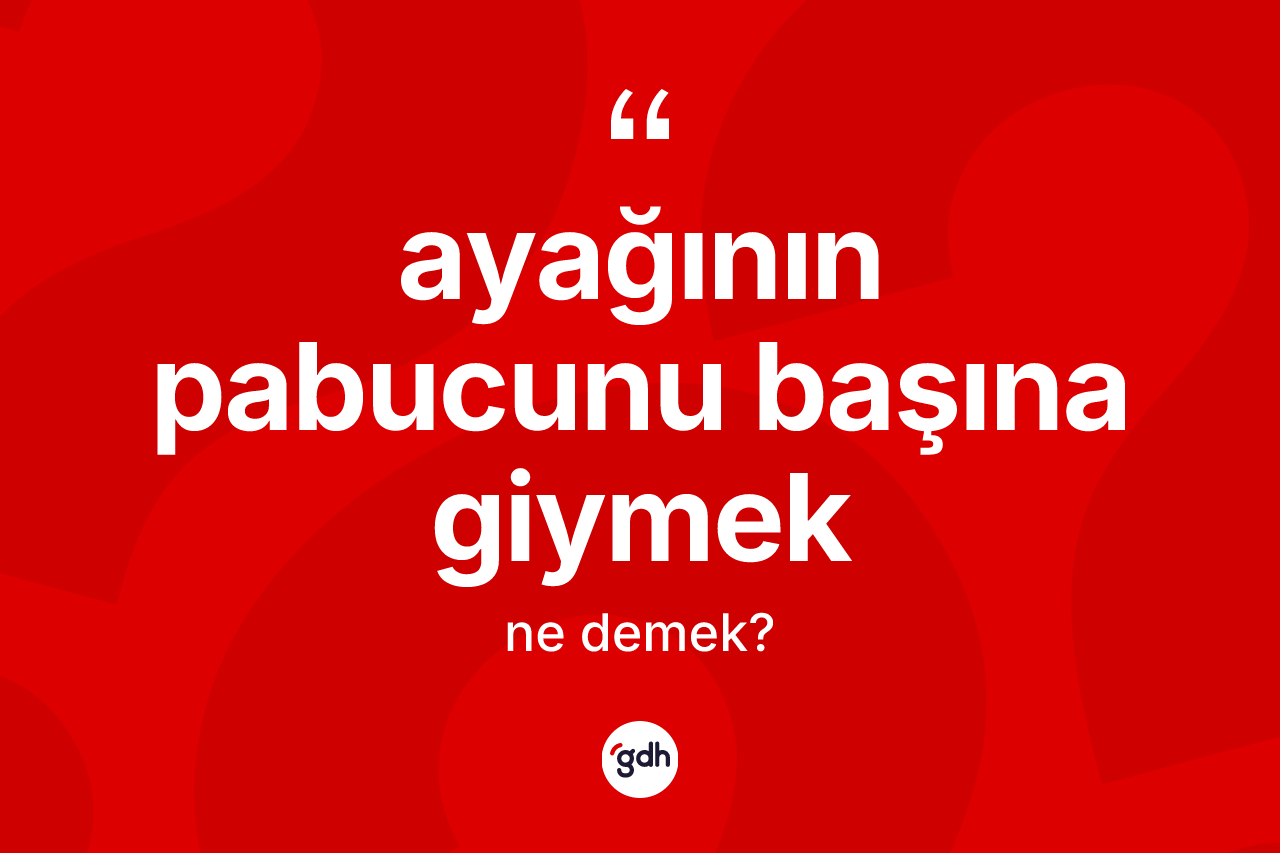 Ayağının pabucunu başına giymek ifadesinin anlamı nedir?