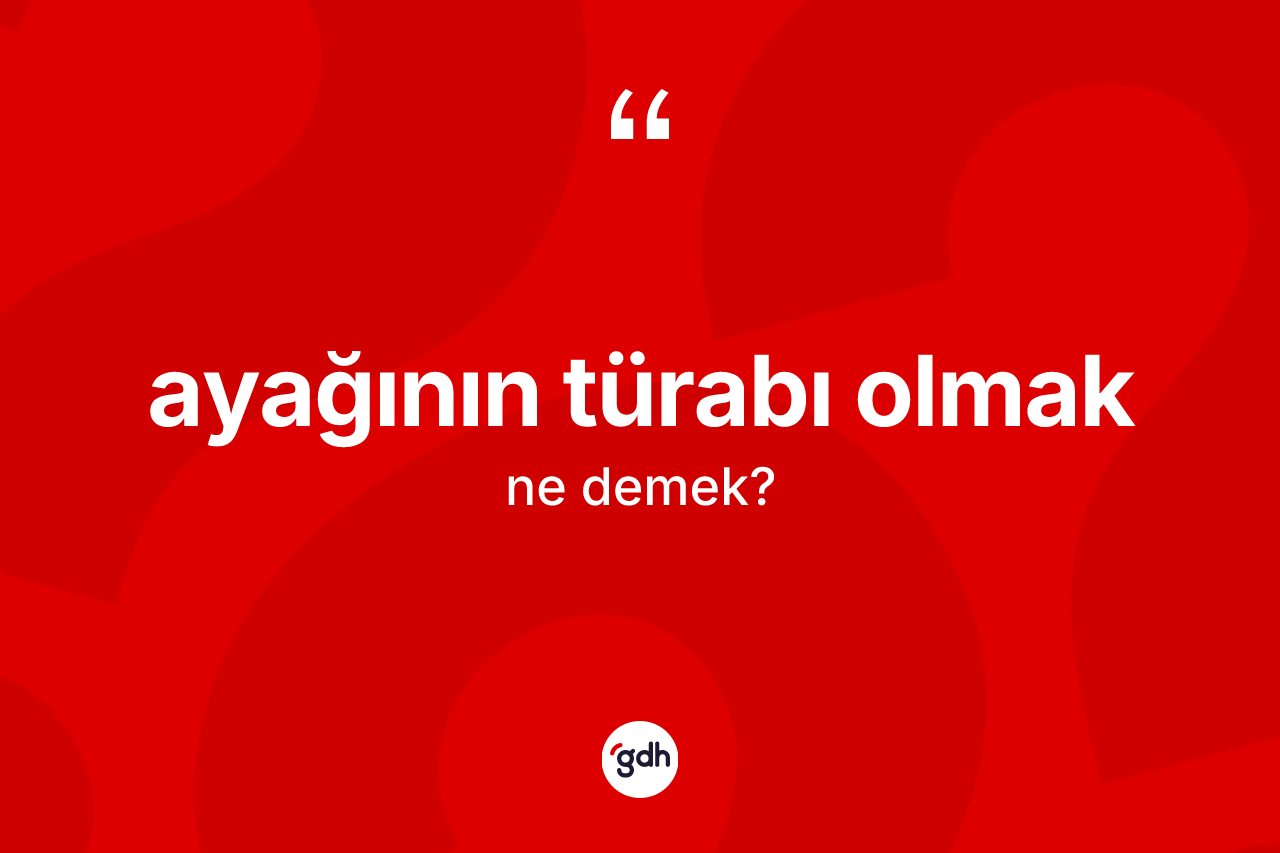 Ayağının türabı olmak ifadesi nedir?