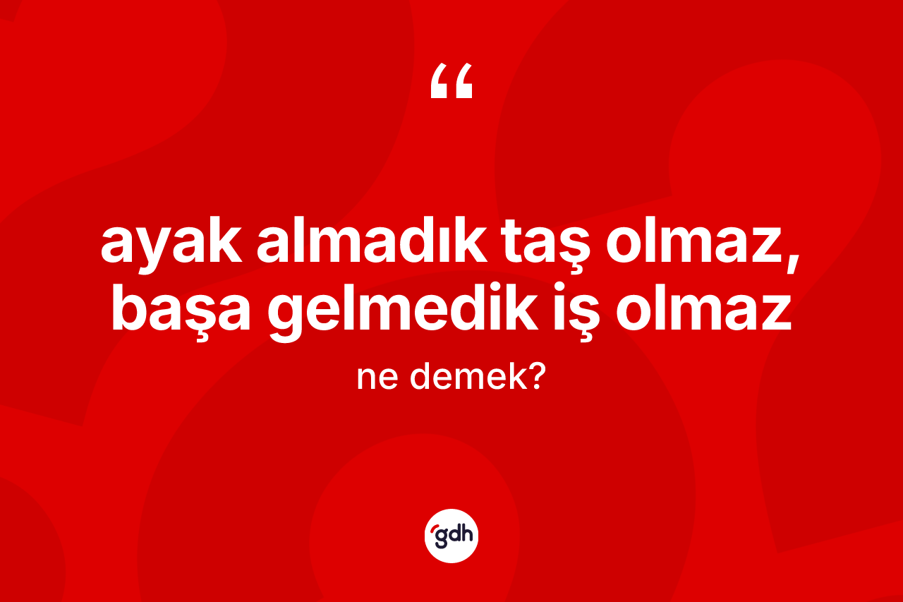 Ayak almadık taş olmaz, başa gelmedik iş olmaz ifadesi ne demektir?
