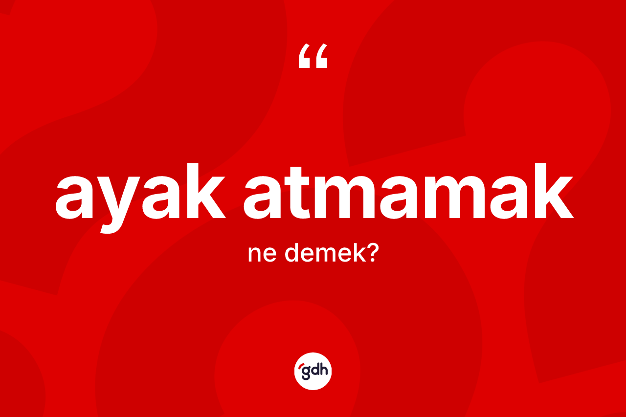 Ayak atmamak ifadesinin tanımı nedir?