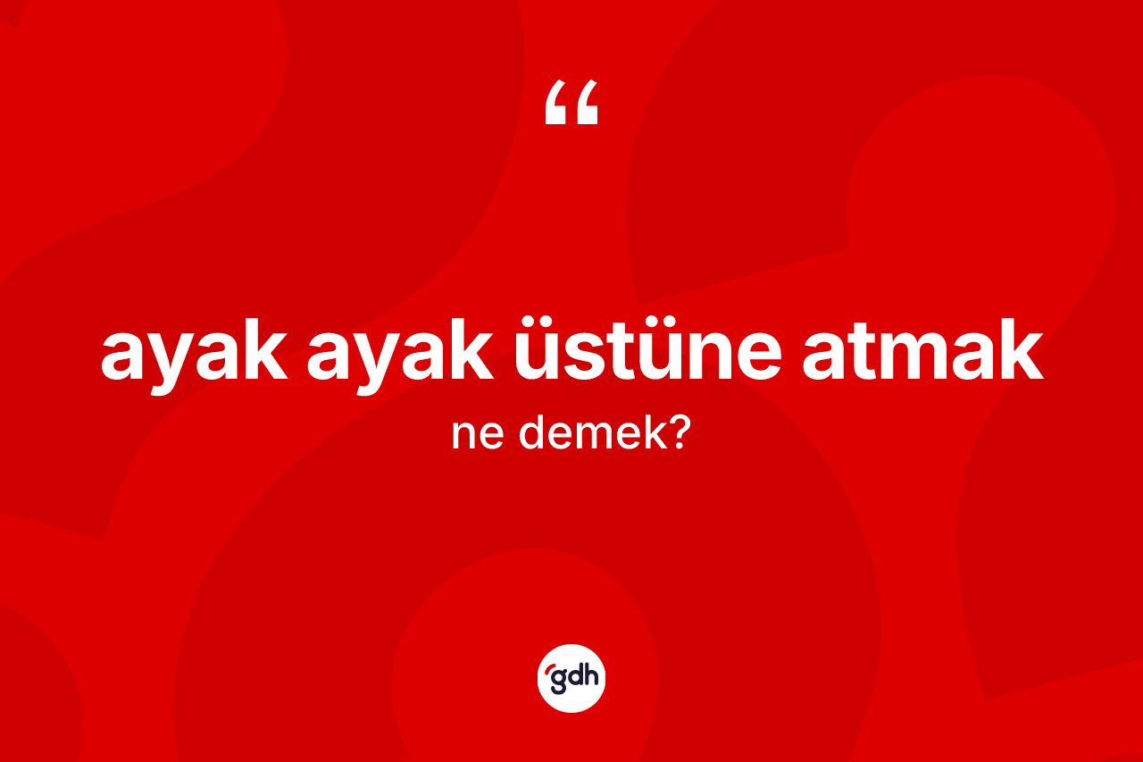 Ayak ayak üstüne atmak ne anlama gelir?