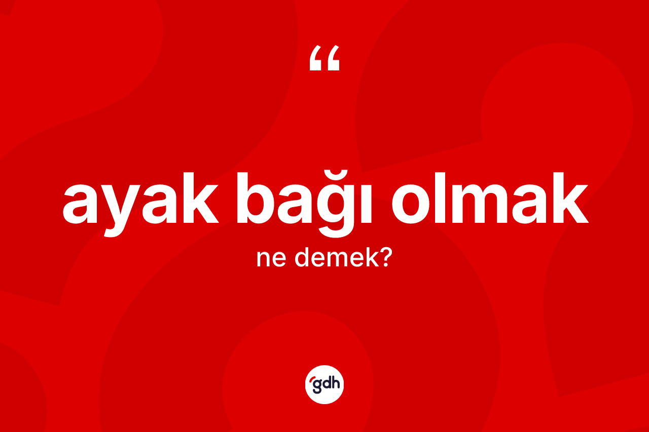 Ayak bağı olmak ifadesinin kısaca anlamı nedir?