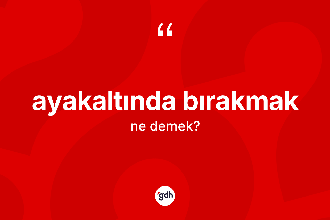 Ayakaltında bırakmak ifadesinin anlamı nedir?