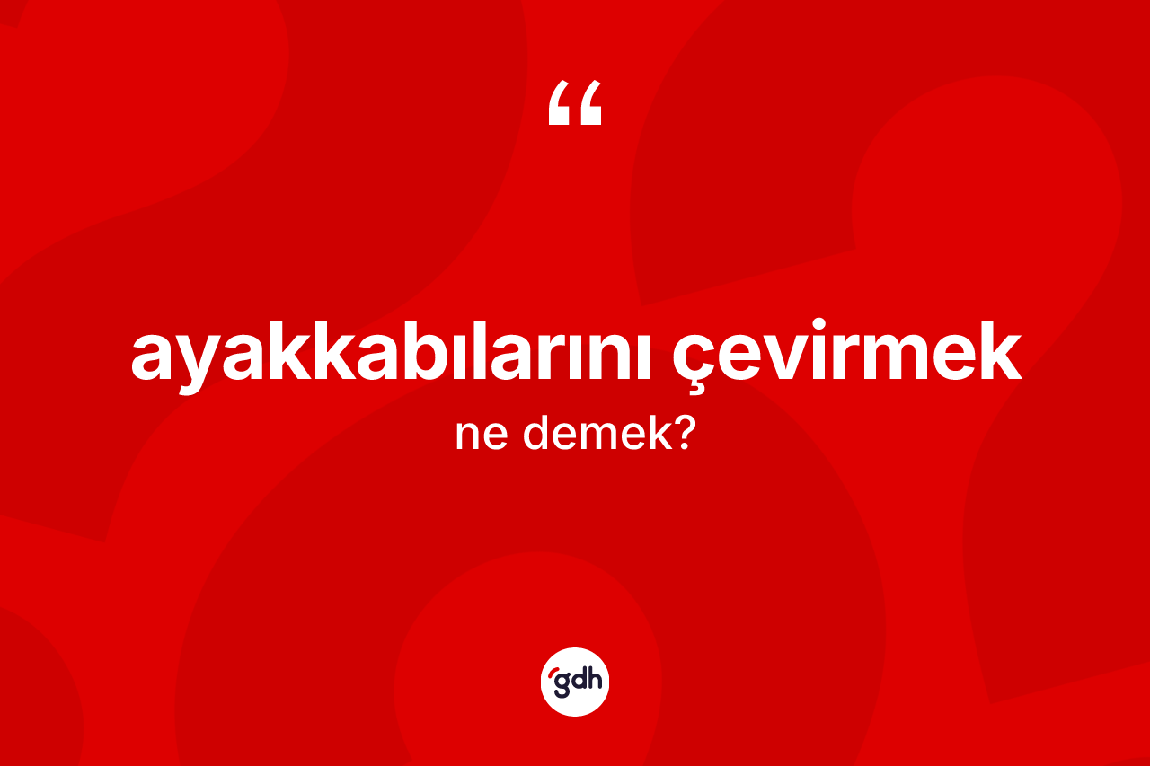 Ayakkabılarını çevirmek ifadesinin kısaca tanımı nedir?