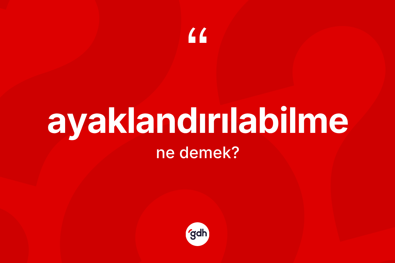 Ayaklandırılabilme ne demek? Ayaklandırılabilmenin TDK'ya göre anlamı nedir?