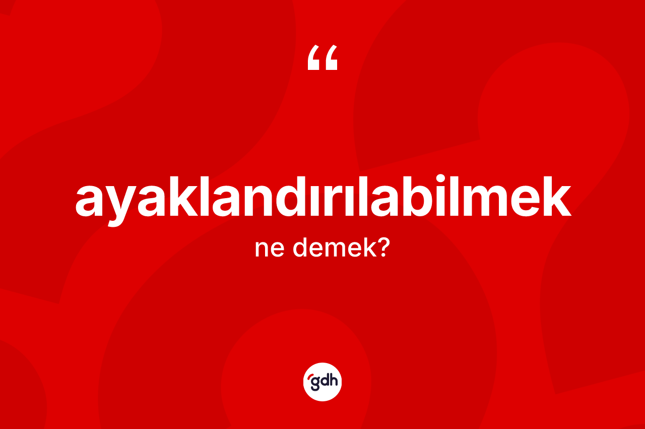 Ayaklandırılabilmek kelimesi ne anlama gelir? Ayaklandırılabilmeğin kısaca tanımı nedir?