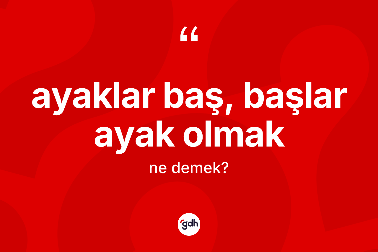 Ayaklar baş, başlar ayak olmak ne demektir?