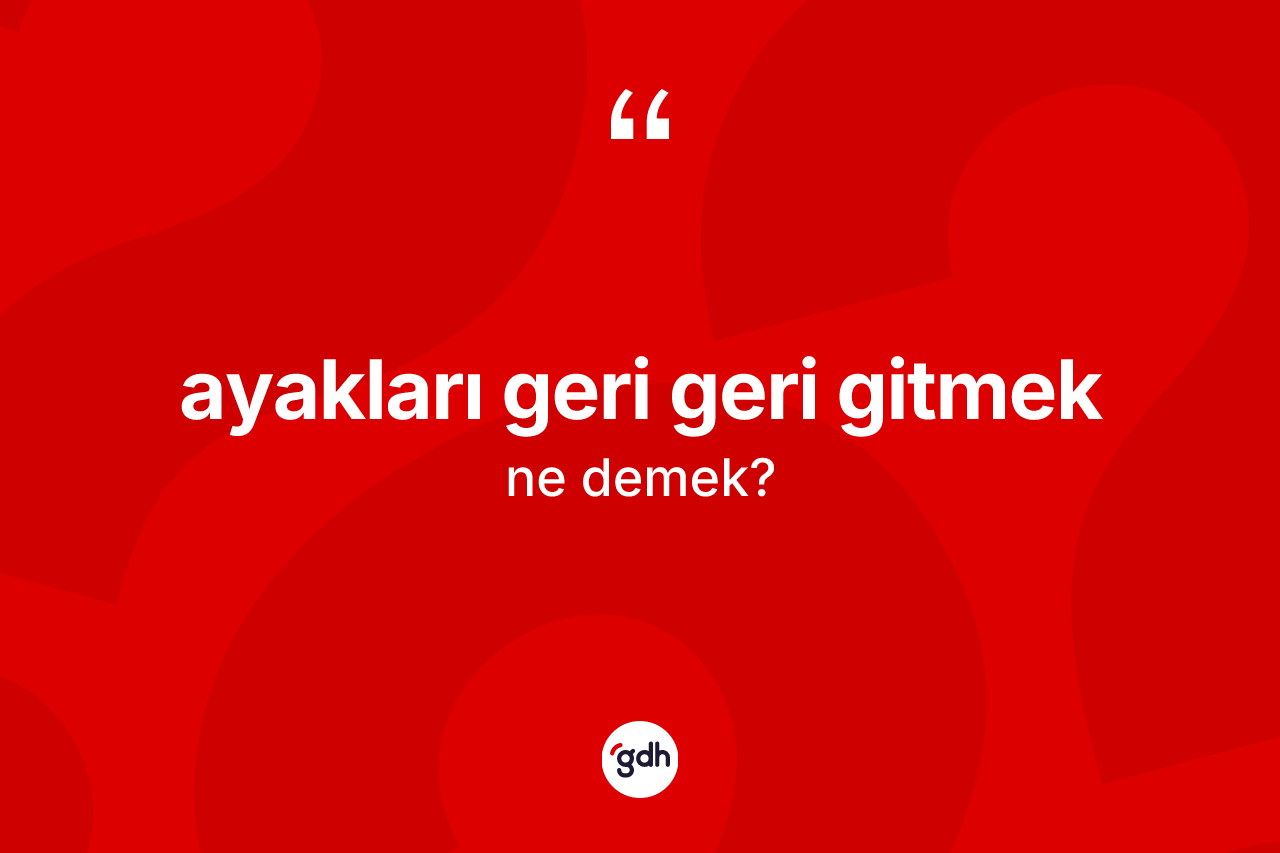 Ayakları geri geri gitmek ifadesinin kısaca tanımı nedir?