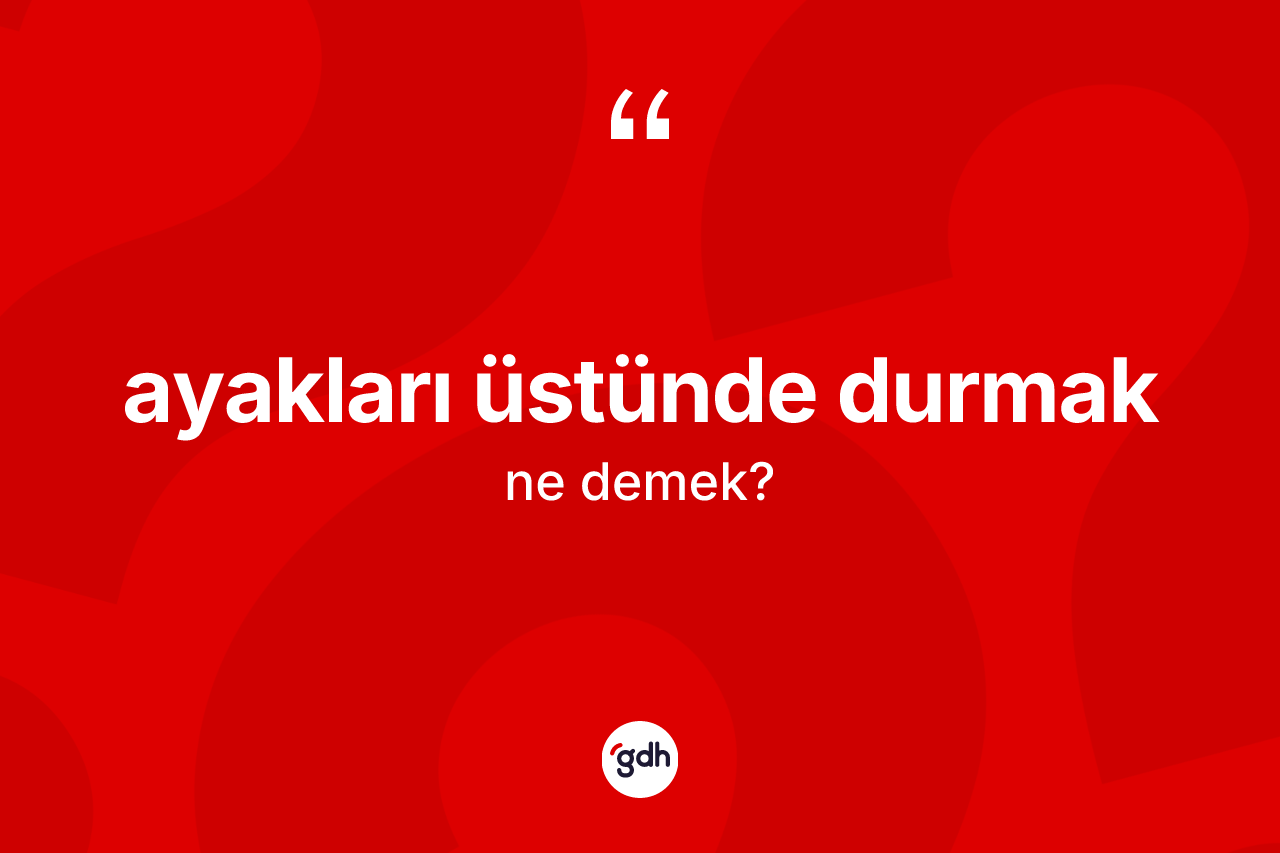 Ayakları üstünde durmak ifadesinin kısaca tanımı nedir?