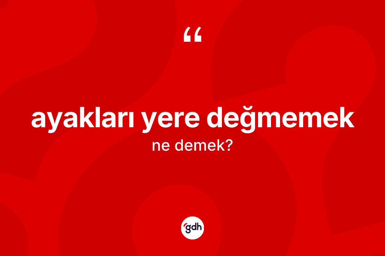 Ayakları yere değmemek ifadesinin sözlükteki anlamı nedir?
