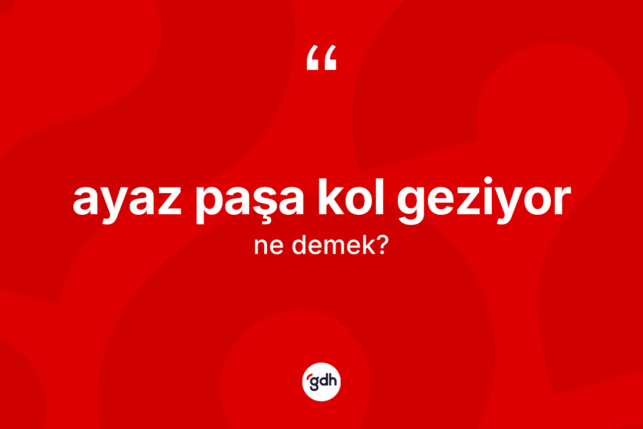 Ayaz paşa kol geziyor ifadesinin sözlükteki anlamı nedir?