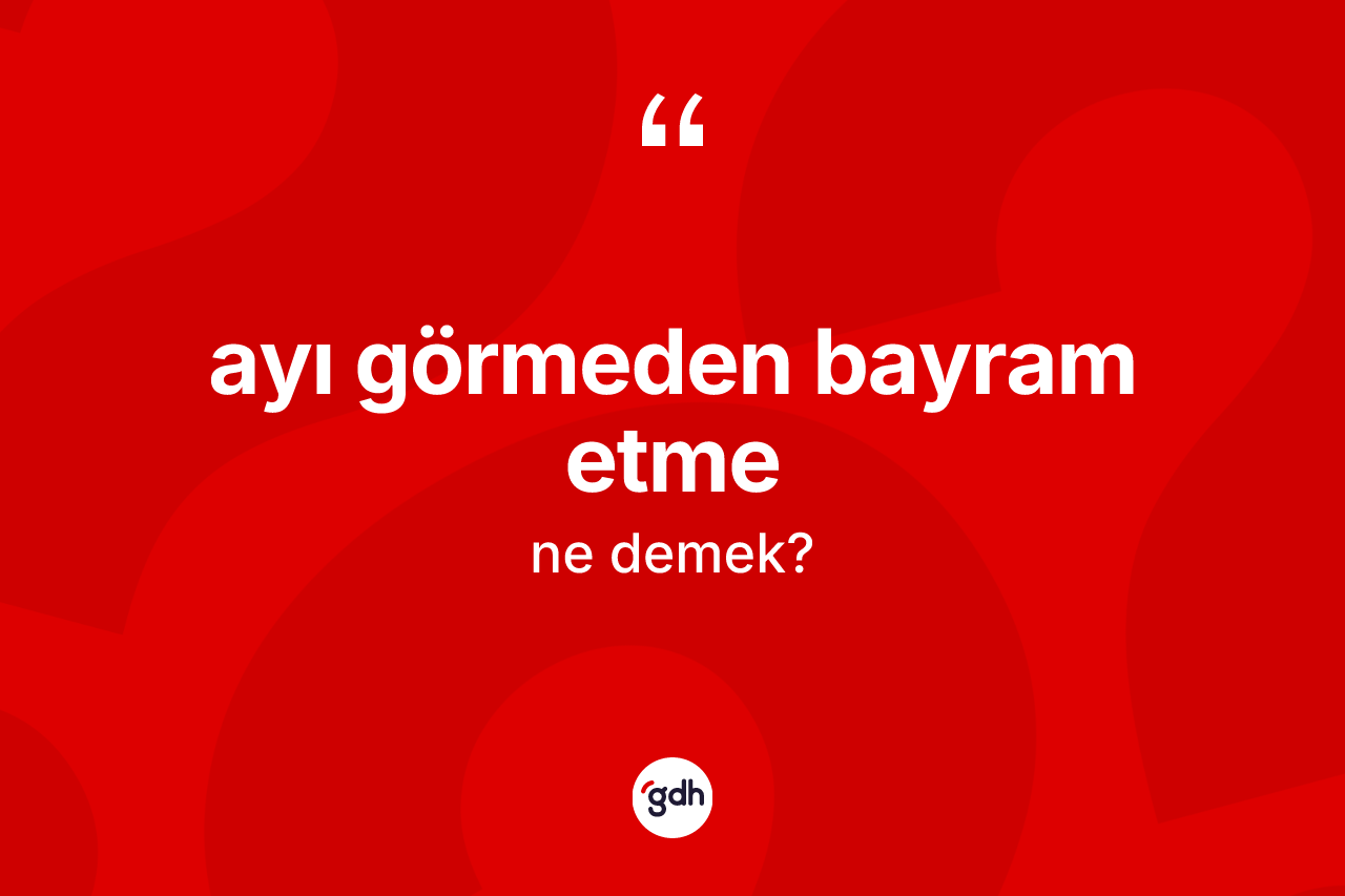 Ayı görmeden bayram etme ifadesinin kısaca tanımı nedir?