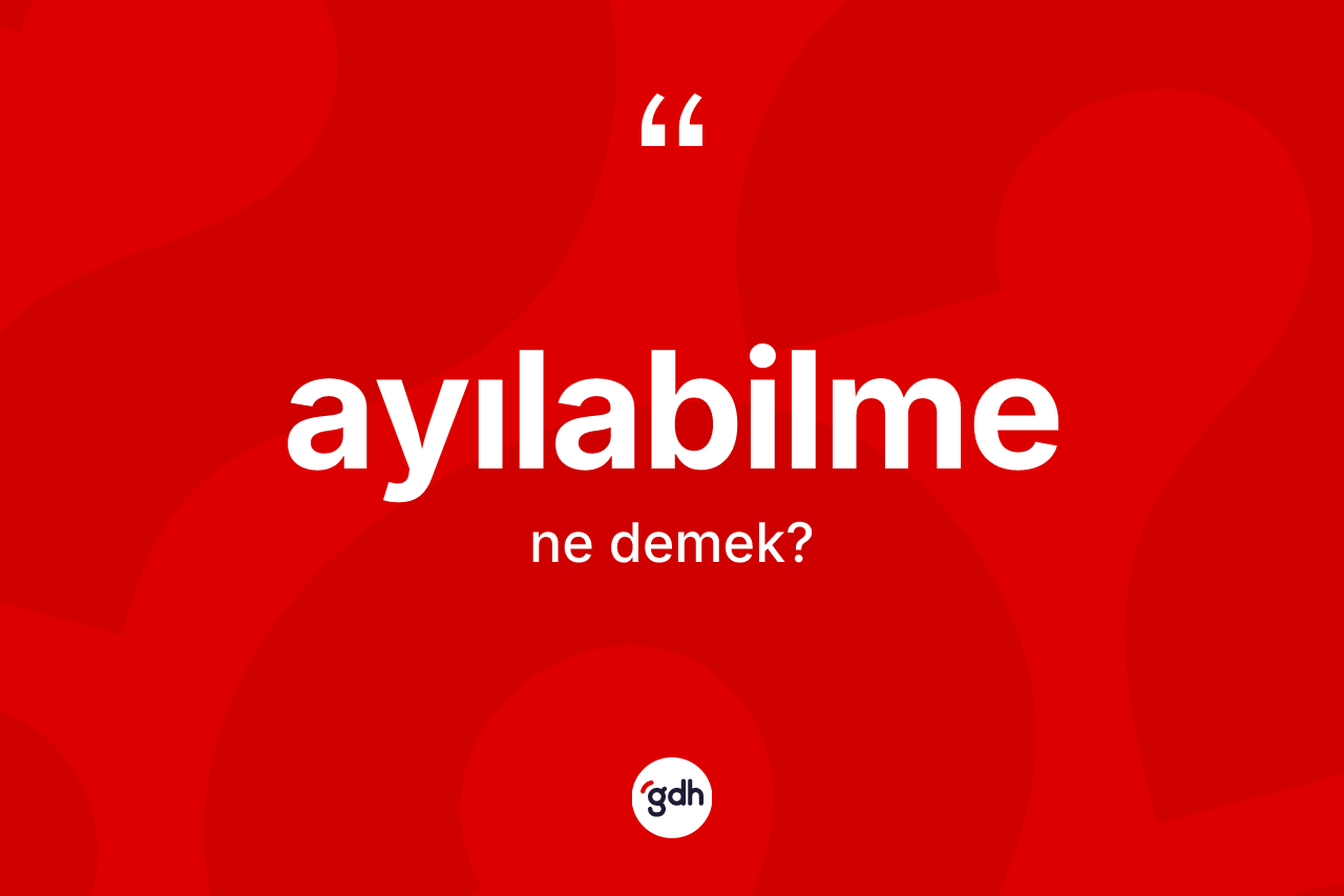 Ayılabilme kelimesinin tanımı nedir? Ayılabilme kelimesinin kaç farklı anlamı var?