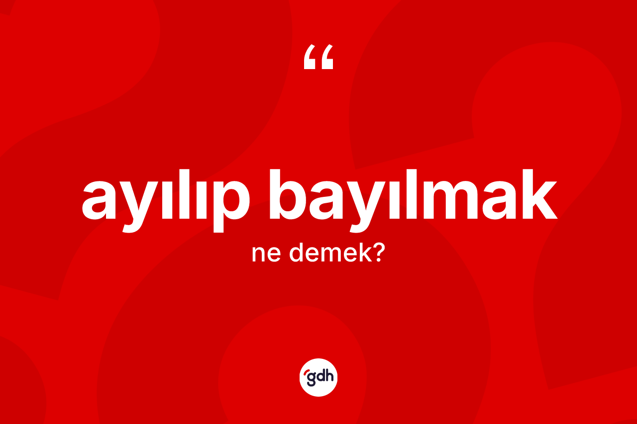 Ayılıp bayılmak ifadesinin anlamı nedir?