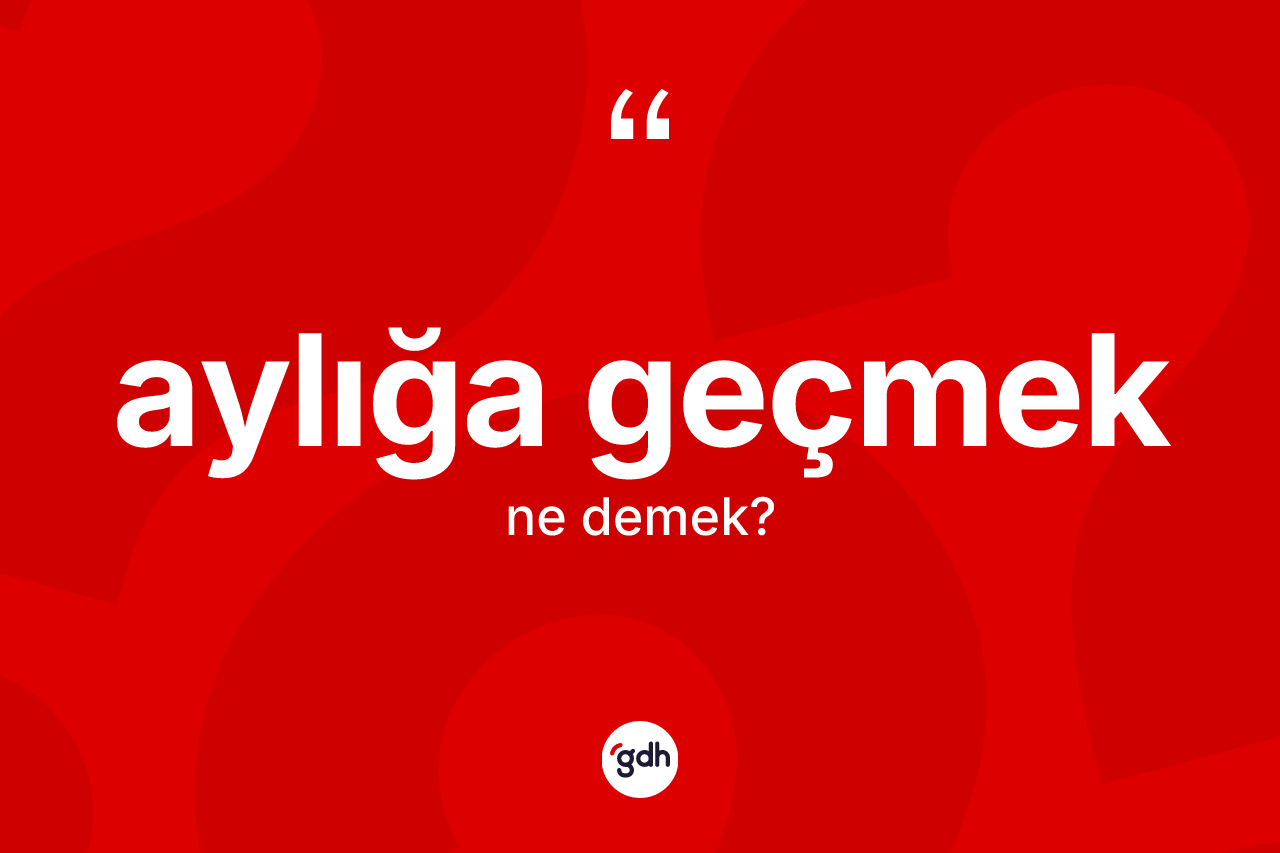 Aylığa geçmek sözü ne demektir?