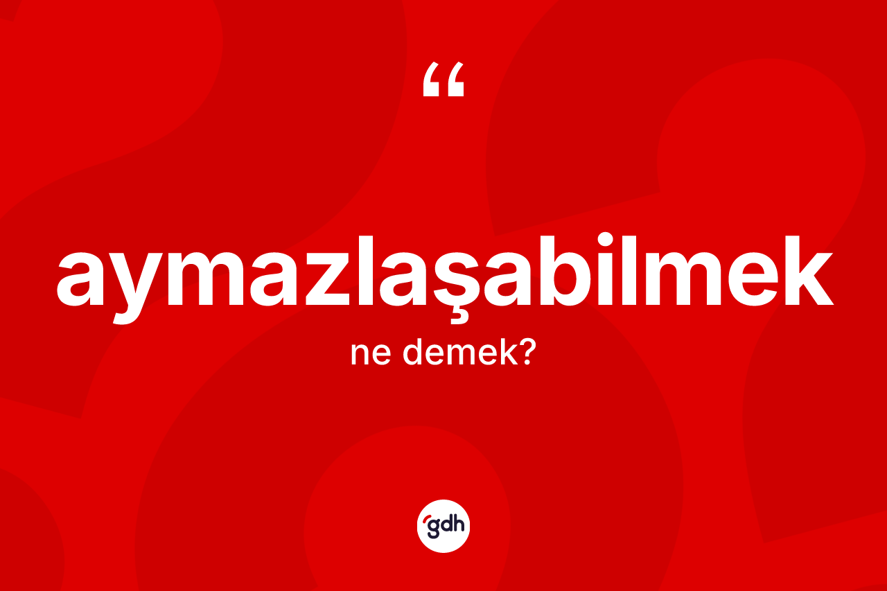 Aymazlaşabilmek kelimesinin sözlükteki tanımı nedir? Aymazlaşabilmek kelimesinin TDK'ya göre açıklaması nedir?