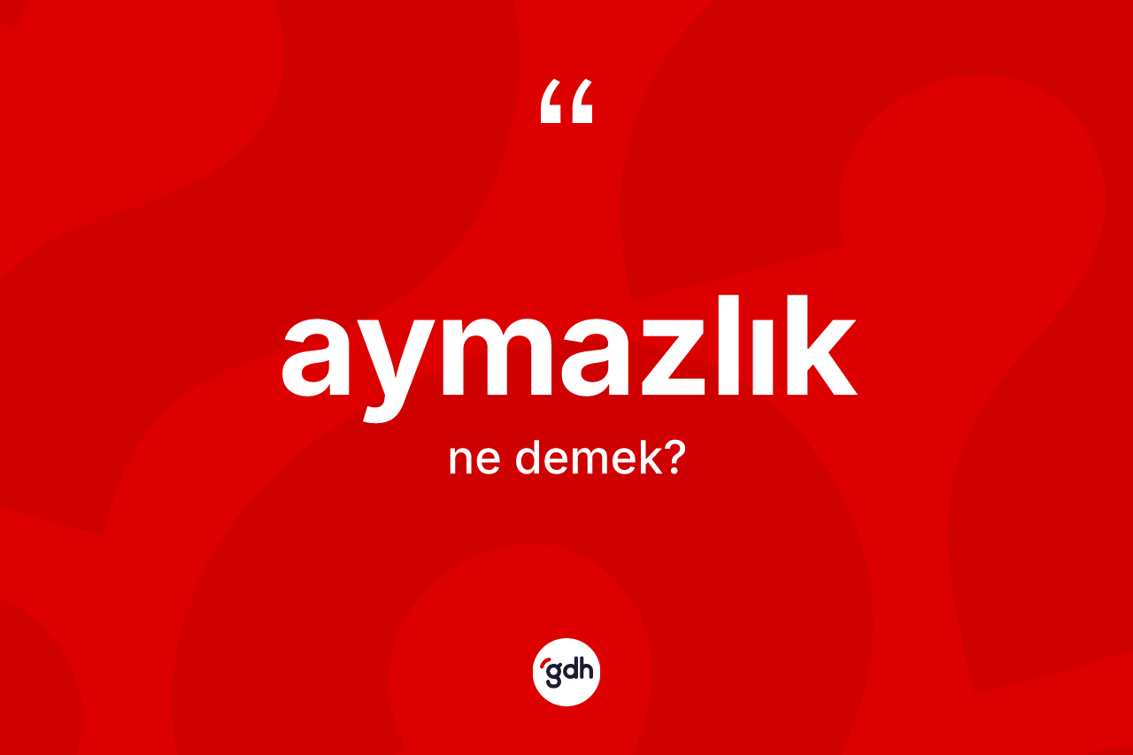 Aymazlık kelimesi ne anlama gelir?