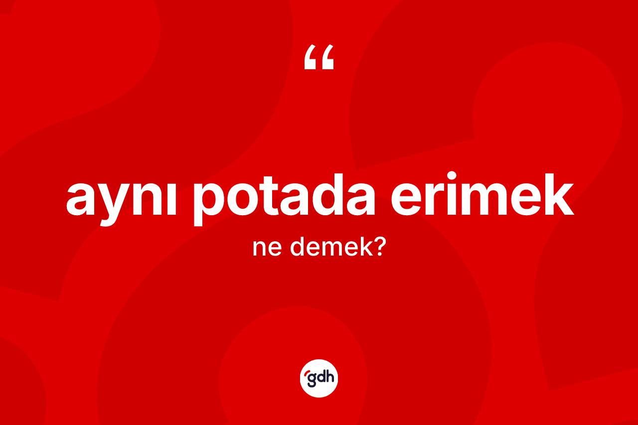 Aynı potada erimek deyimi ne anlama gelir?