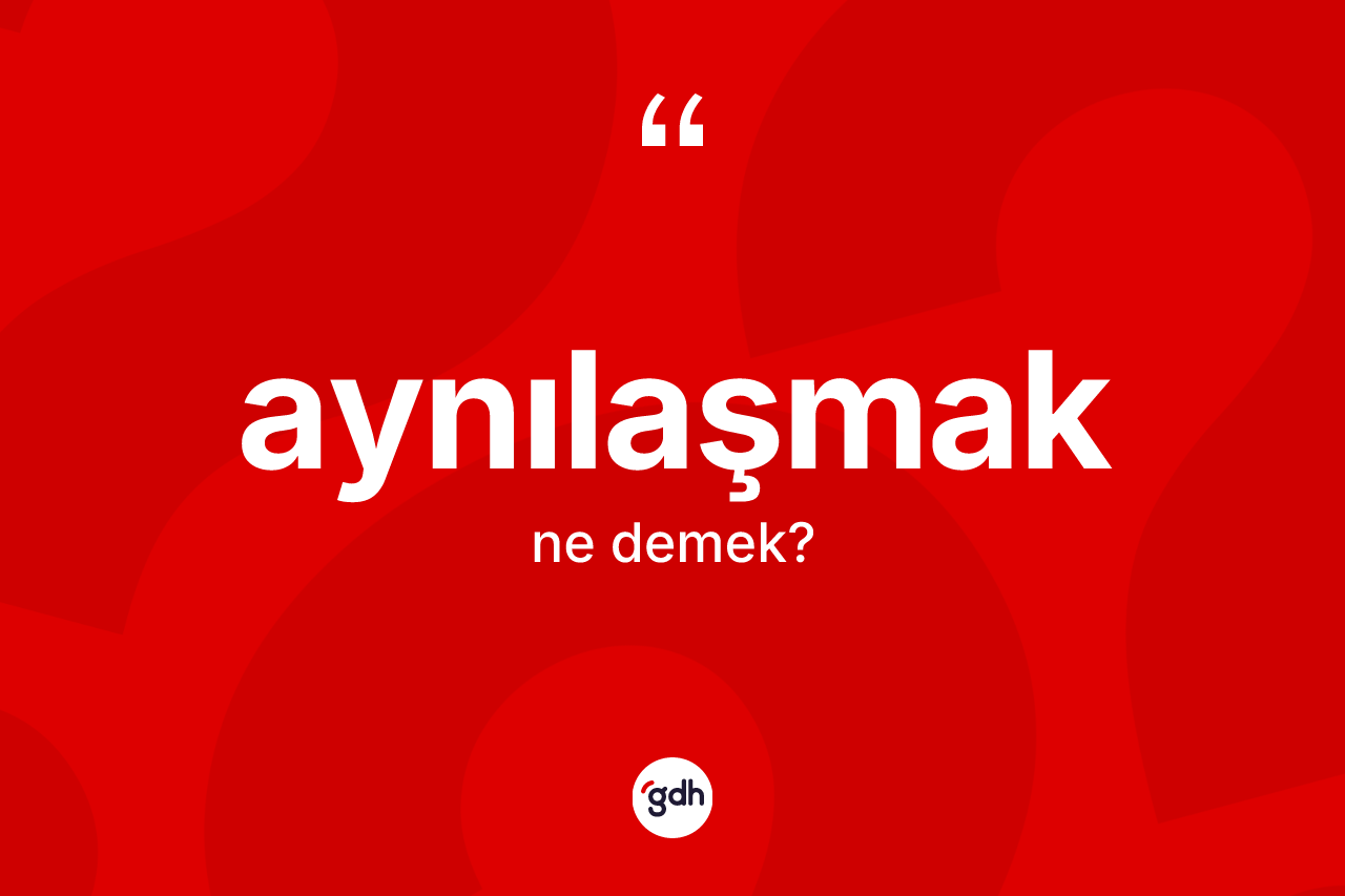 Aynılaşmak ne demek?