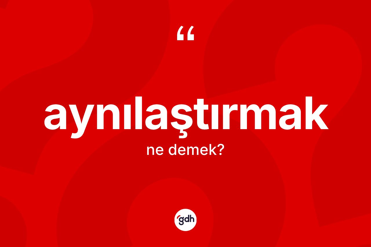 Aynılaştırmak nedir?