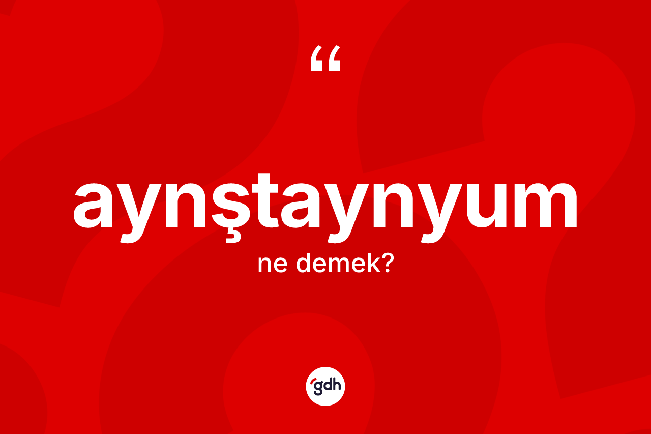 Aynştaynyum kelimesinin anlamı nedir?