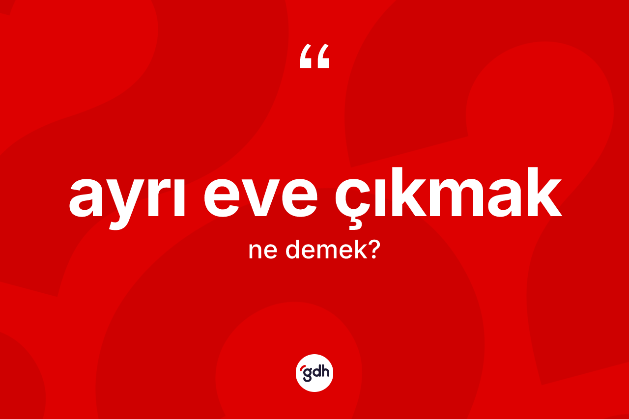 Ayrı eve çıkmak sözü ne anlama gelir?