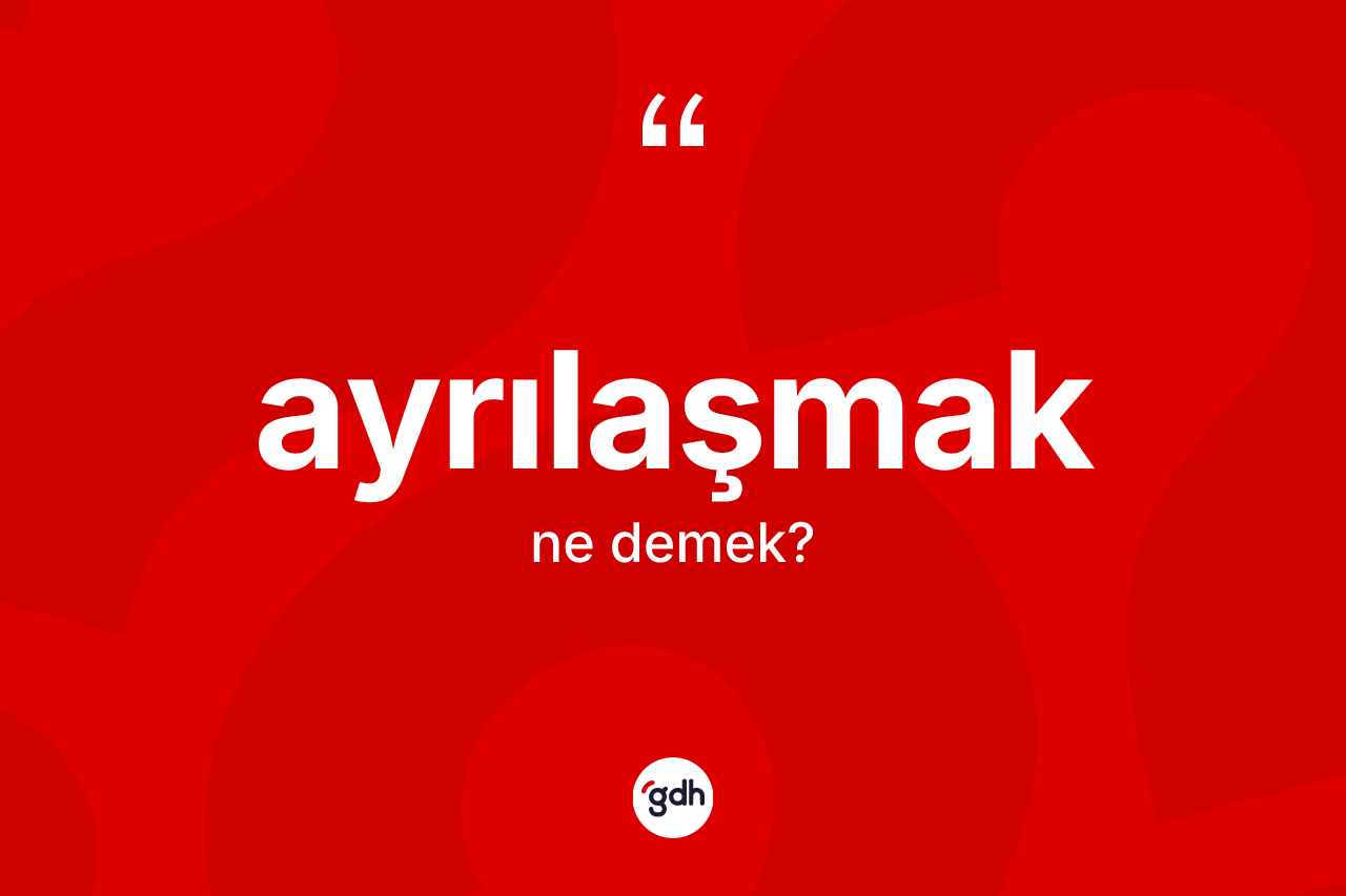 Ayrılaşmak kelimesinin anlamı nedir? Ayrılaşmağın sözlükteki anlamı nedir?