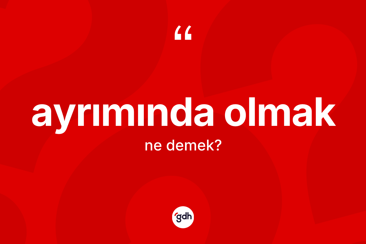 Ayrımında olmak sözü ne demektir?