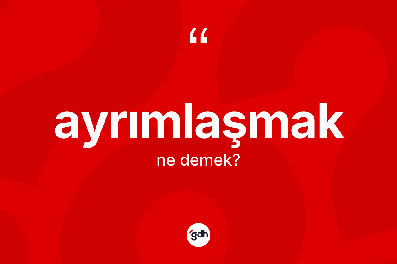 Ayrımlaşmak nedir? Ayrımlaşmağın TDK'ya göre anlamı nedir?