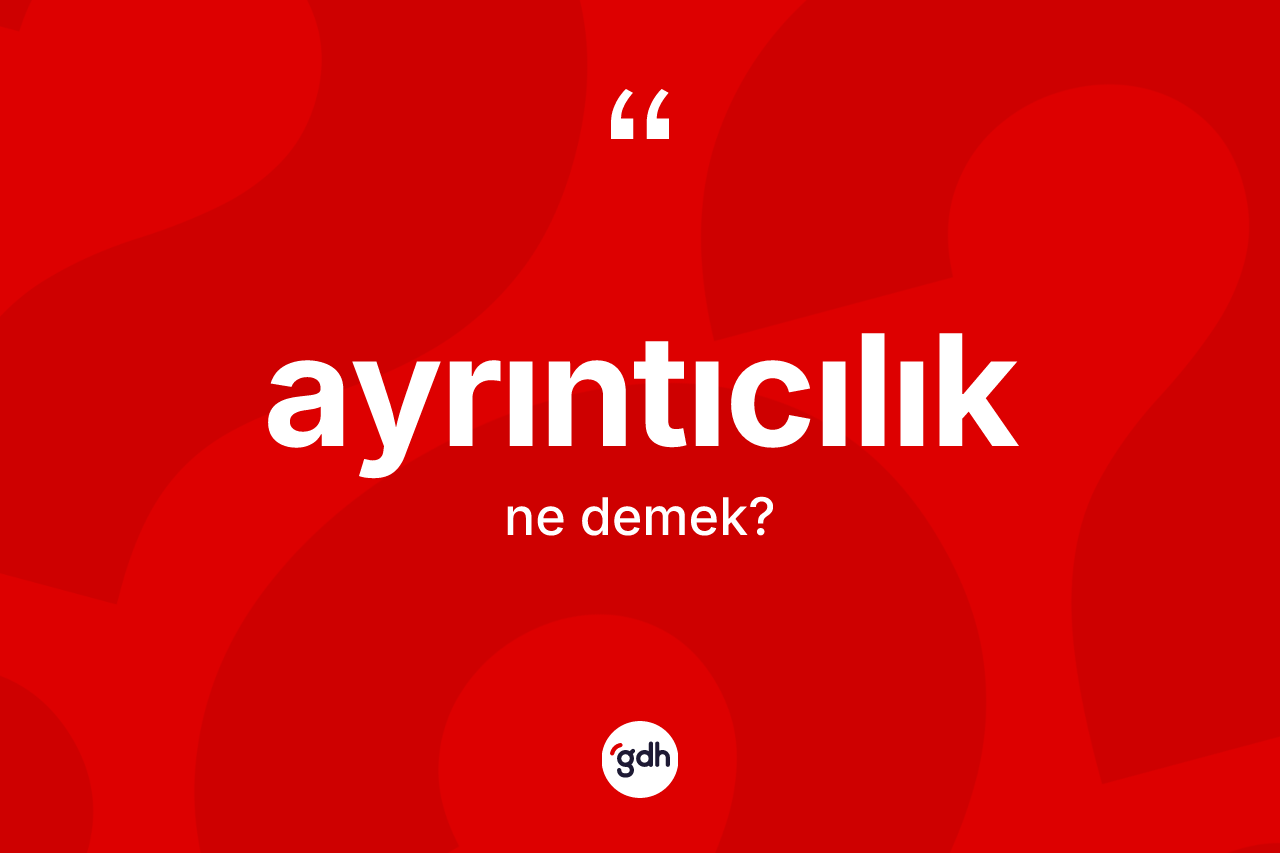 Ayrıntıcılık ne anlama gelir?