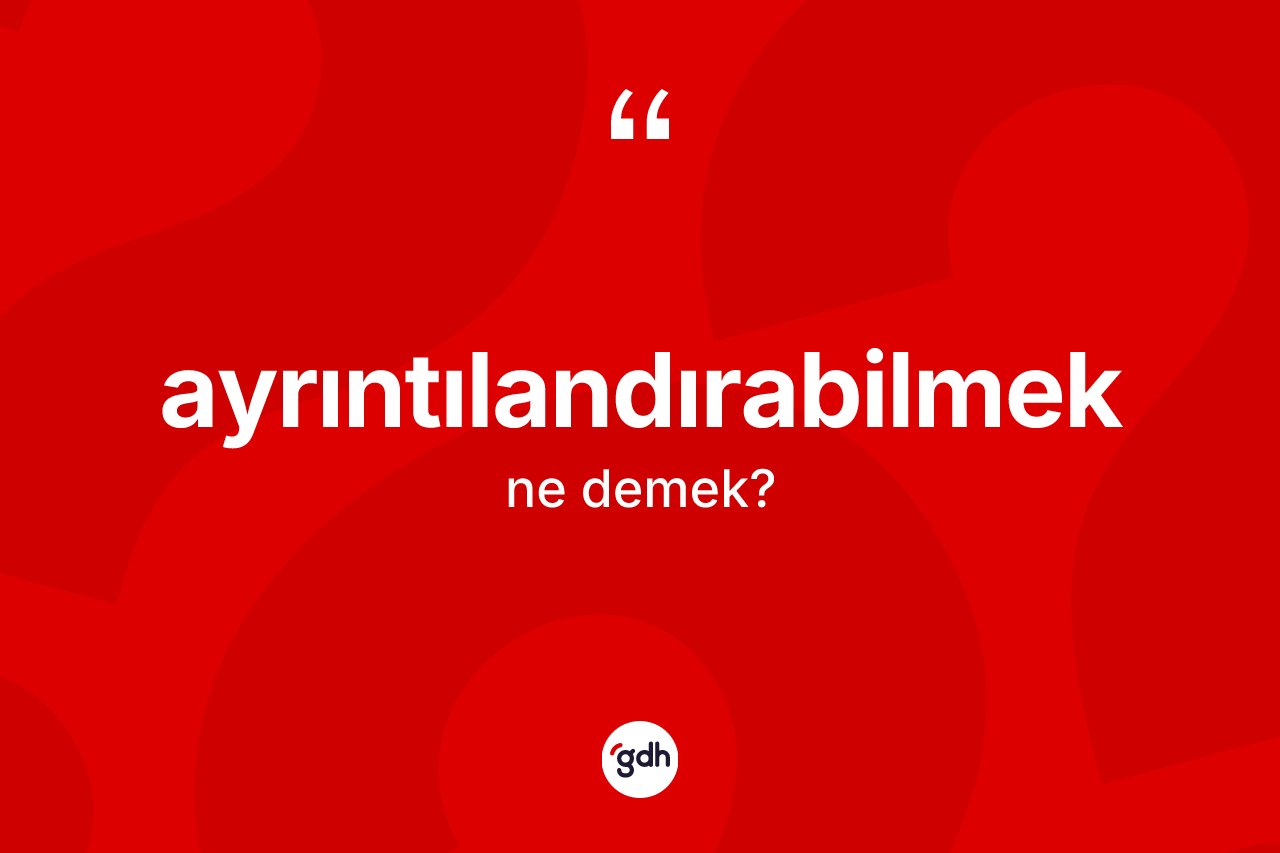 Ayrıntılandırabilmek ne demek?
