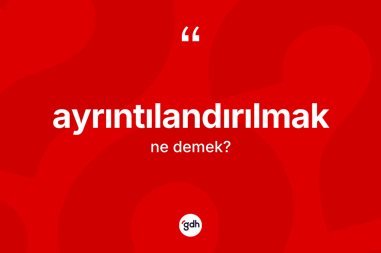 Ayrıntılandırılmak kelimesinin sözlükteki tanımı nedir?