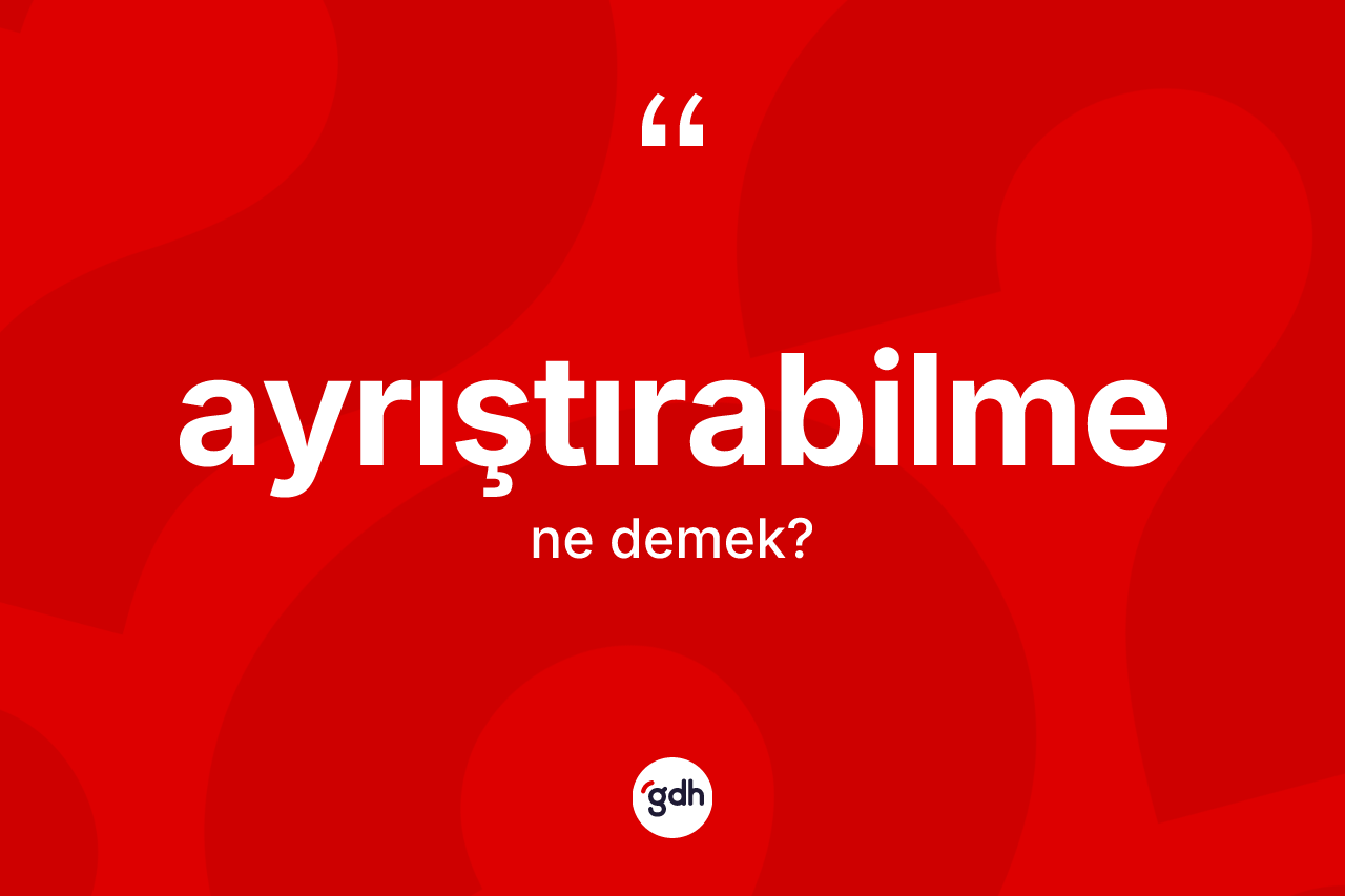 Ayrıştırabilme ne anlama gelir? Ayrıştırabilme kelimesinin özellikleri nelerdir?